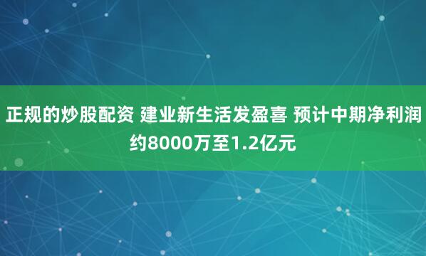正规的炒股配资 建业新生活发盈喜 预计中期净利润约8000万至1.2亿元