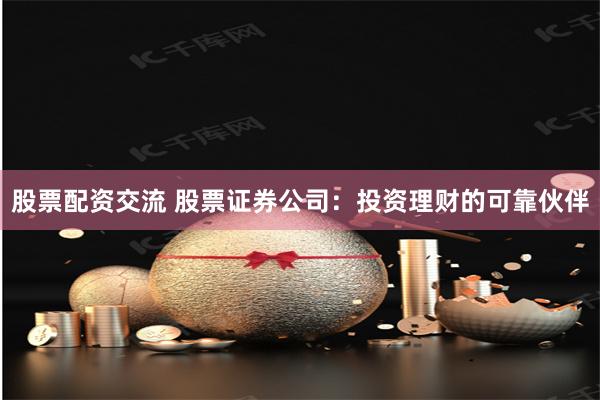 股票配资交流 股票证券公司：投资理财的可靠伙伴