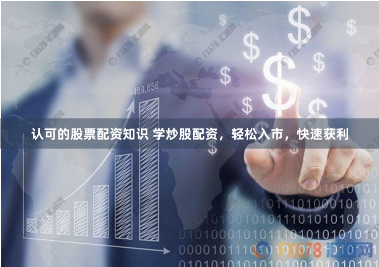 认可的股票配资知识 学炒股配资，轻松入市，快速获利