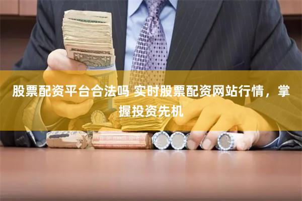股票配资平台合法吗 实时股票配资网站行情，掌握投资先机