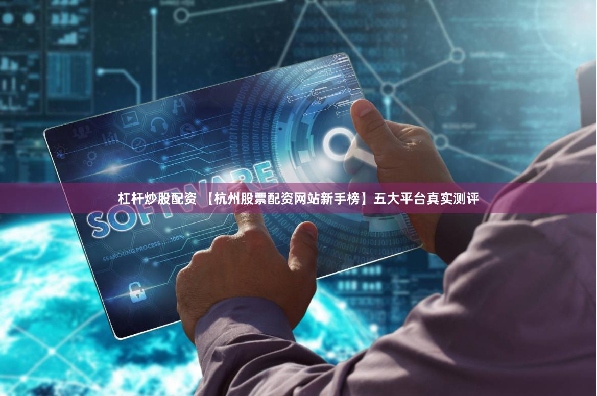 杠杆炒股配资 【杭州股票配资网站新手榜】五大平台真实测评